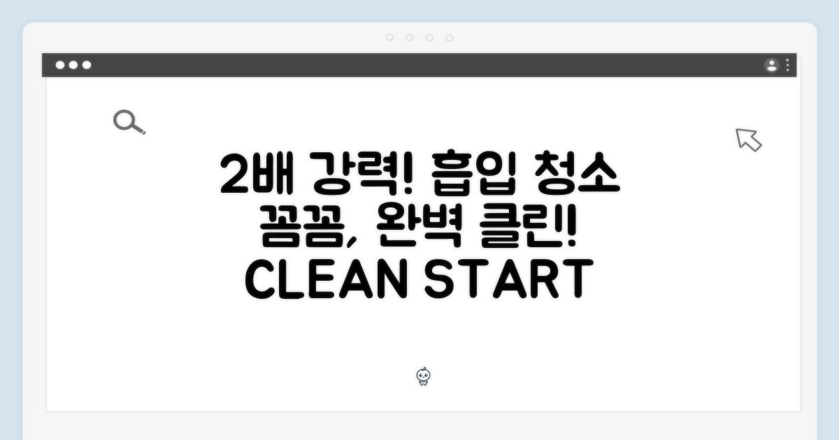 2배 강력 흡입력: 꼼꼼한 청소의 시작