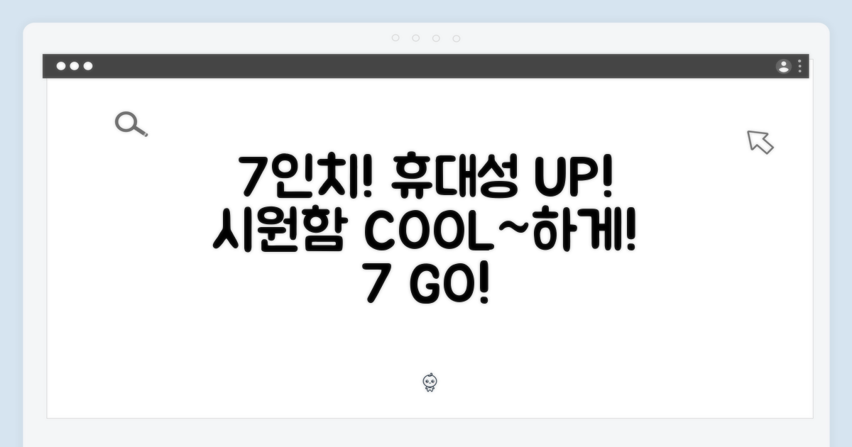 7인치, 휴대성과 시원함을 동시에!