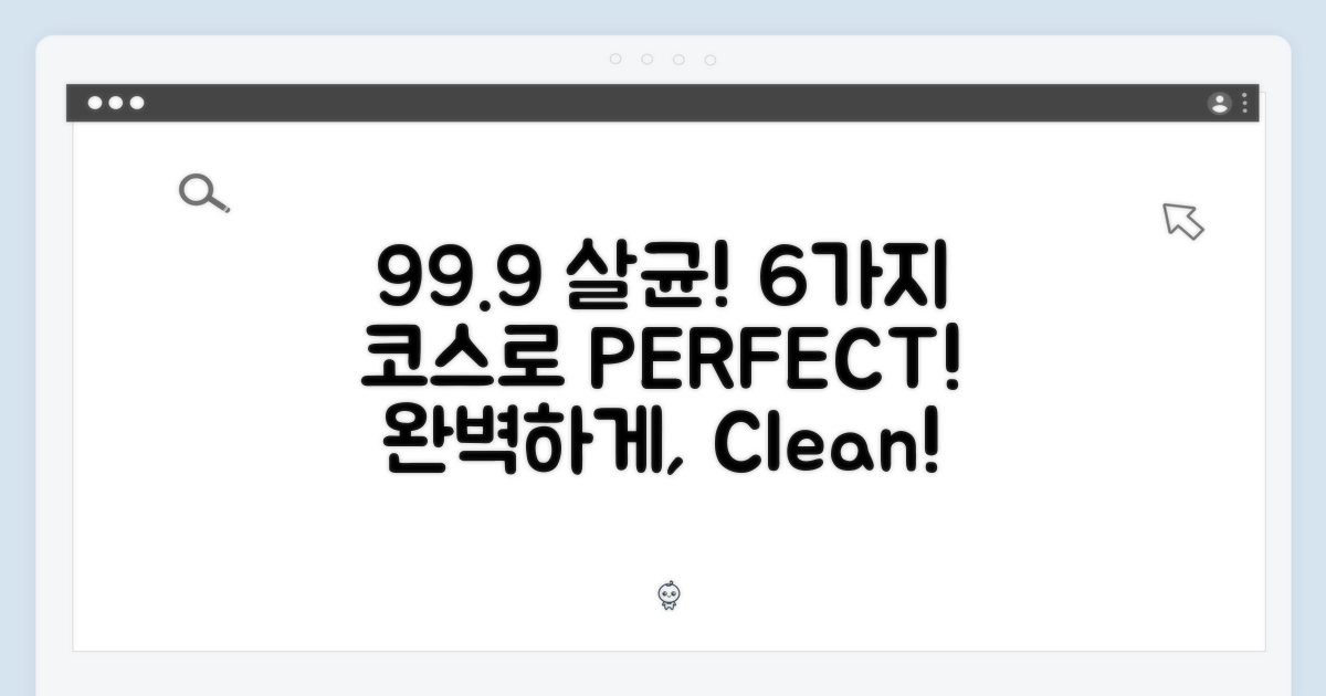 99.9% 살균, 6가지 코스로 섬세하고 완벽하게!